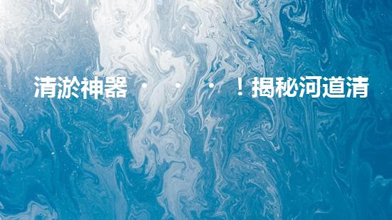 清淤神器！揭秘河道清淤設(shè)備的黑科技，讓你驚嘆不已！